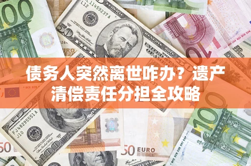 济南债务人突然离世咋办？遗产清偿责任分担全攻略