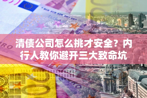 济南清债公司怎么挑才安全?内行人教你避开三大致命坑 济南清债公司怎么挑才安全?内行人教你避开三大致命坑