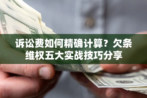 济南诉讼费如何精确计算？欠条维权五大实战技巧分享
