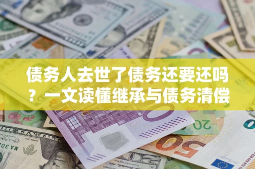 济南债务人去世了债务还要还吗？一文读懂继承与债务清偿