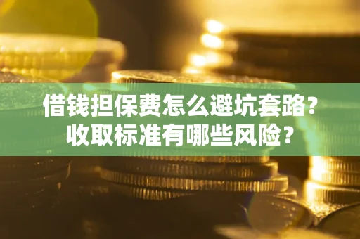 济南借钱担保费怎么避坑套路?收取标准有哪些风险? 济南借钱担保费怎么避坑套路?收取标准有哪些风险?