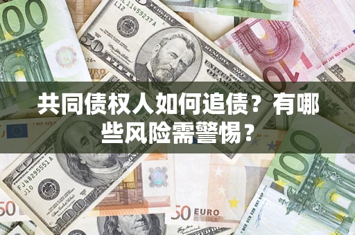 济南共同债权人如何追债？有哪些风险需警惕？