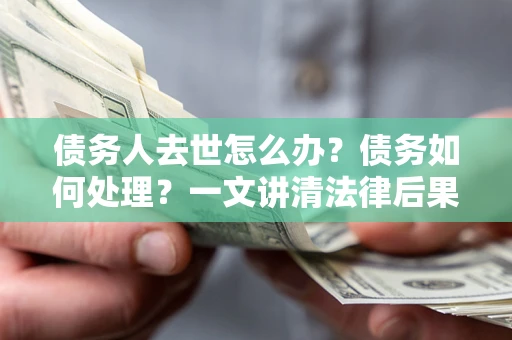济南债务人去世怎么办？债务如何处理？一文讲清法律后果