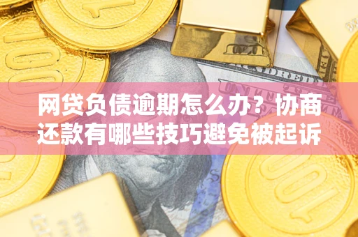 济南网贷负债逾期怎么办？协商还款有哪些技巧避免被起诉？