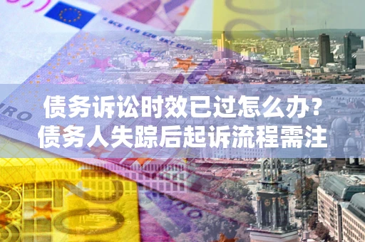 济南债务诉讼时效已过怎么办？债务人失踪后起诉流程需注意什么？