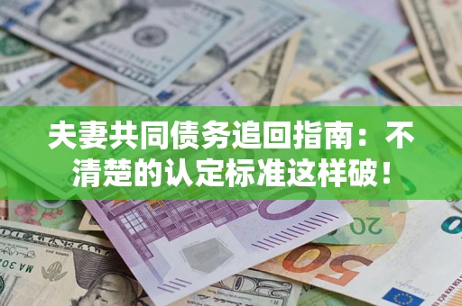 济南夫妻共同债务追回指南：不清楚的认定标准这样破！