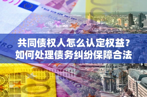 济南共同债权人怎么认定权益？如何处理债务纠纷保障合法权益？