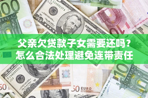 济南父亲欠贷款子女需要还吗？怎么合法处理避免连带责任？