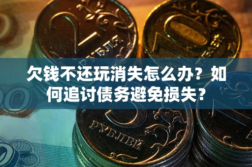 济南欠钱不还玩消失怎么办？如何追讨债务避免损失？
