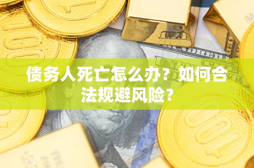 济南债务人死亡怎么办？如何合法规避风险？