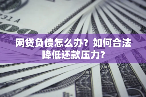 济南网贷负债怎么办？如何合法降低还款压力？