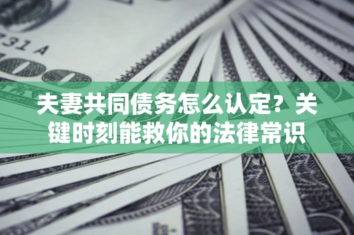 济南夫妻共同债务怎么认定？关键时刻能救你的法律常识