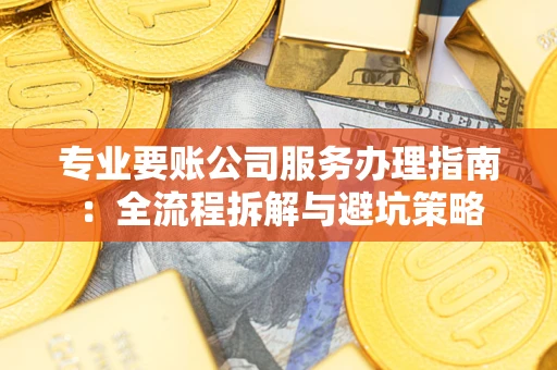 济南专业要账公司服务办理指南：全流程拆解与避坑策略