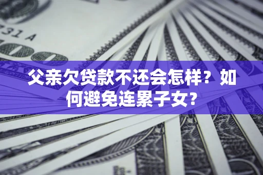 济南父亲欠贷款不还会怎样？如何避免连累子女？