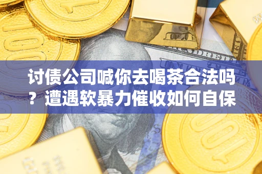 济南讨债公司喊你去喝茶合法吗？遭遇软暴力催收如何自保？