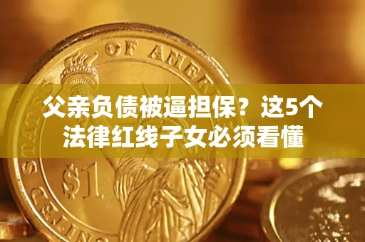 济南父亲负债被逼担保？这5个法律红线子女必须看懂