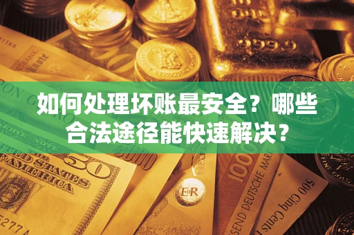 济南如何处理坏账最安全？哪些合法途径能快速解决？