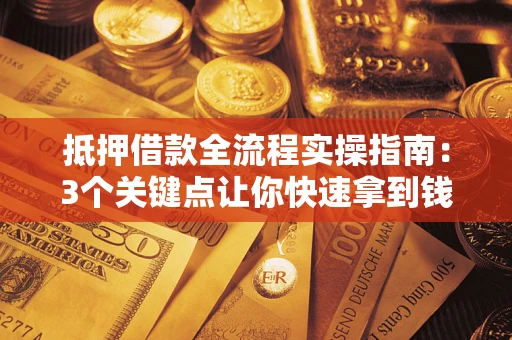 济南抵押借款全流程实操指南：3个关键点让你快速拿到钱