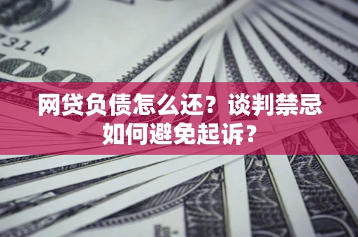 济南网贷负债怎么还？谈判禁忌如何避免起诉？