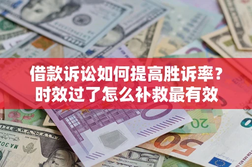 济南借款诉讼如何提高胜诉率？时效过了怎么补救最有效