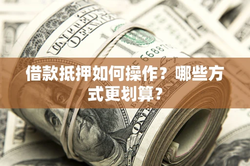济南借款抵押如何操作？哪些方式更划算？