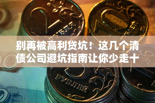 济南别再被高利贷坑！这几个清债公司避坑指南让你少走十年弯路