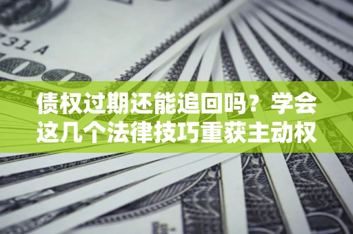 济南债权过期还能追回吗？学会这几个法律技巧重获主动权
