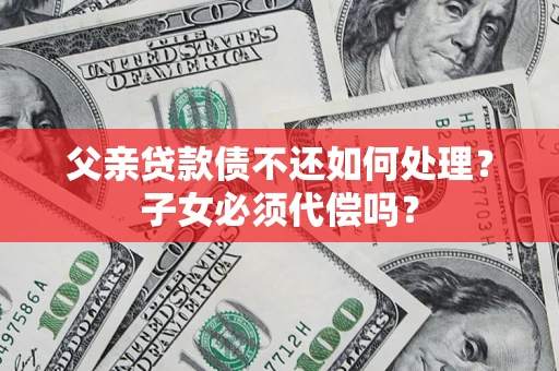 济南父亲贷款债不还如何处理？子女必须代偿吗？