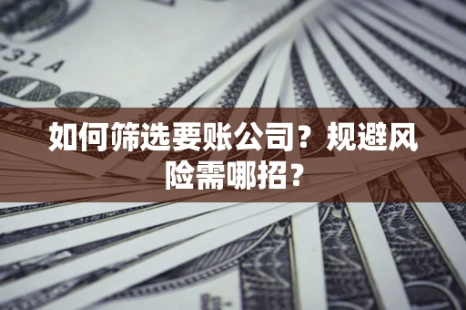 济南如何筛选要账公司？规避风险需哪招？