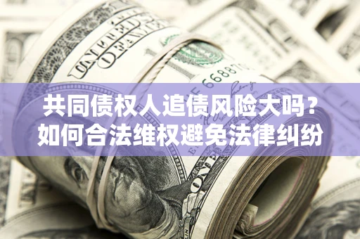 济南共同债权人追债风险大吗?如何合法维权避免法律纠纷? 济南共同债权人追债风险大吗?如何合法维权避免法律纠纷?