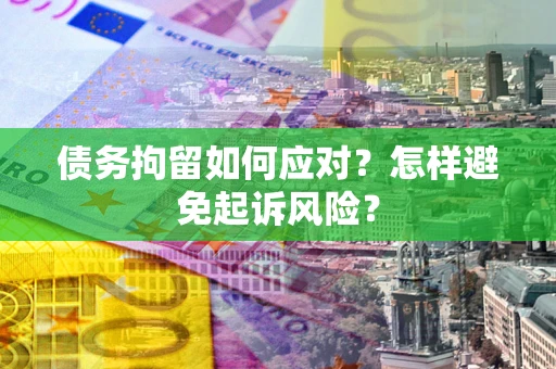 济南债务拘留如何应对？怎样避免起诉风险？