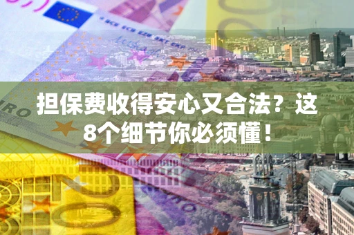 济南担保费收得安心又合法？这8个细节你必须懂！
