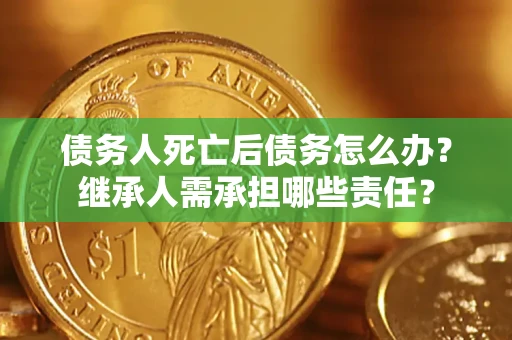 济南债务人死亡后债务怎么办？继承人需承担哪些责任？