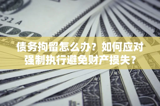 济南债务拘留怎么办？如何应对强制执行避免财产损失？
