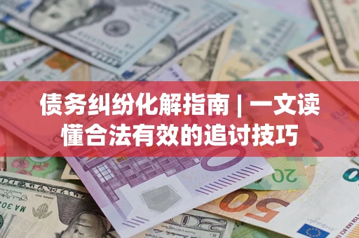 济南债务纠纷化解指南 | 一文读懂合法有效的追讨技巧