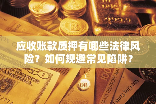 济南应收账款质押有哪些法律风险？如何规避常见陷阱？