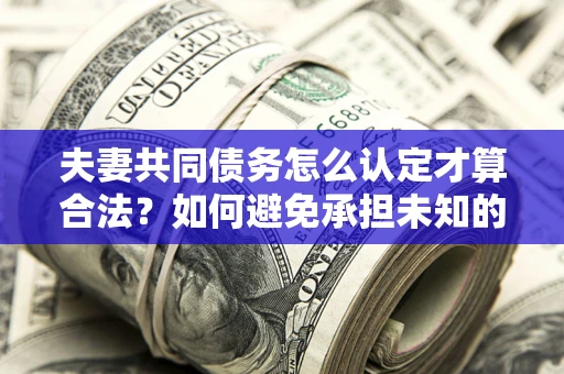 济南夫妻共同债务怎么认定才算合法？如何避免承担未知的债务风险？
