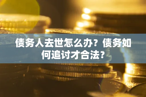 济南债务人去世怎么办？债务如何追讨才合法？