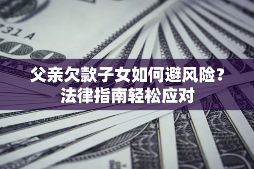 济南父亲欠款子女如何避风险？法律指南轻松应对