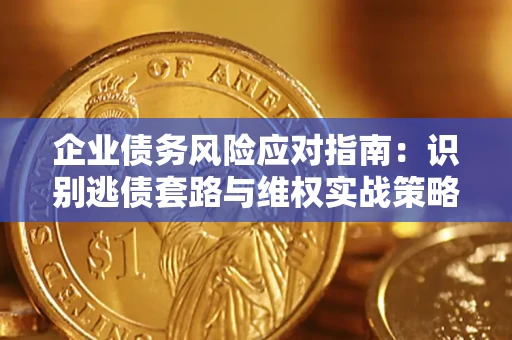 济南企业债务风险应对指南：识别逃债套路与维权实战策略