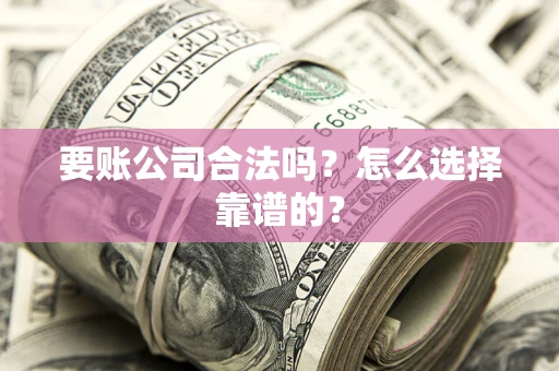 济南要账公司合法吗？怎么选择靠谱的？