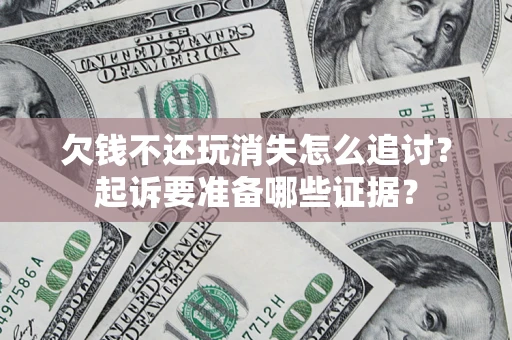 济南欠钱不还玩消失怎么追讨？起诉要准备哪些证据？