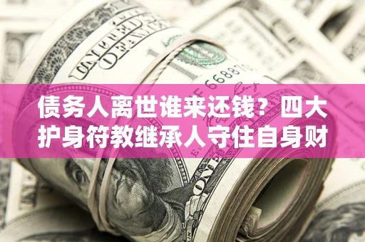 济南债务人离世谁来还钱？四大护身符教继承人守住自身财产