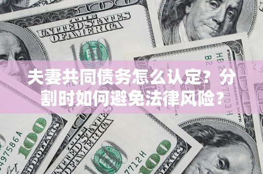 济南夫妻共同债务怎么认定？分割时如何避免法律风险？