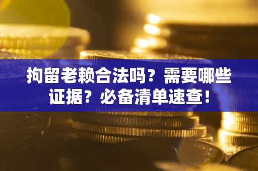 济南拘留老赖合法吗？需要哪些证据？必备清单速查！
